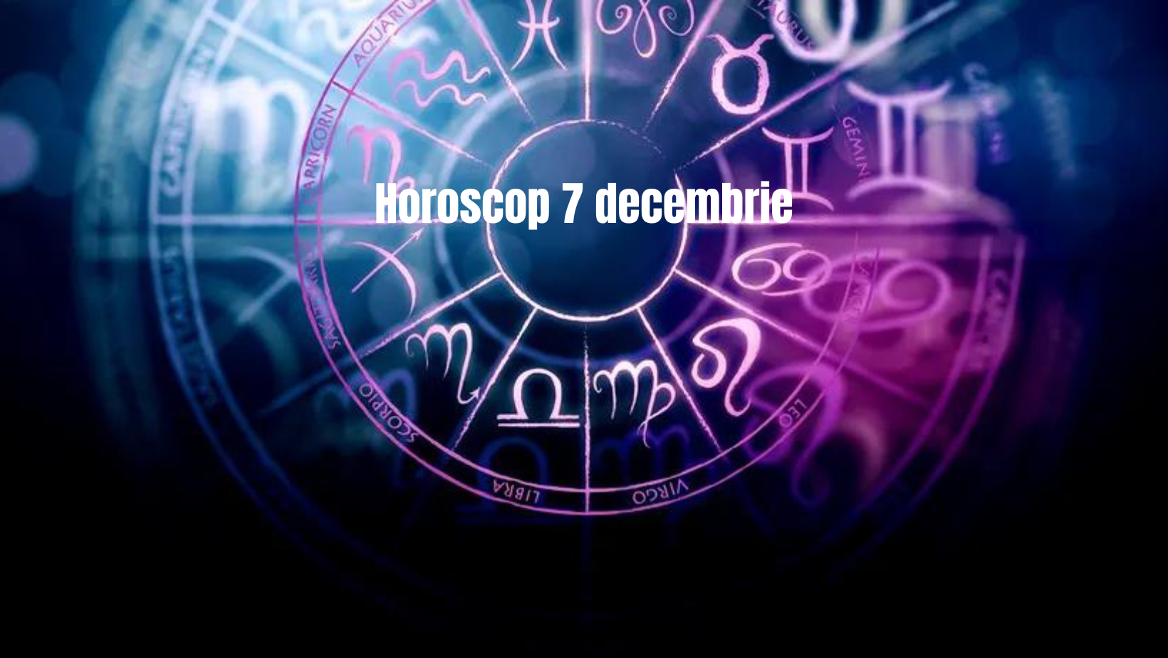 Horoscop 7 decembrie. Vezi ce zodii sunt astăzi în centrul atenției