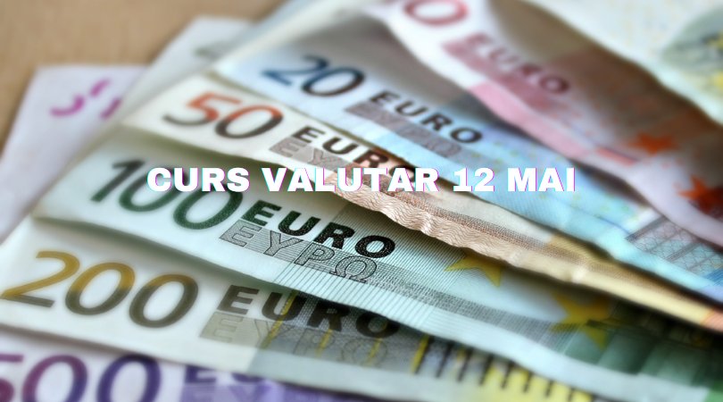Curs valutar 12 mai. Euro și dolarul sunt în creștere